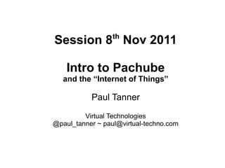 th
Session 8 Nov 2011

    Intro to Pachube
   and the “Internet of Things”

           Paul Tanner

         Virtual Technologies
@paul_tanner ~ paul@virtual-techno.com
 