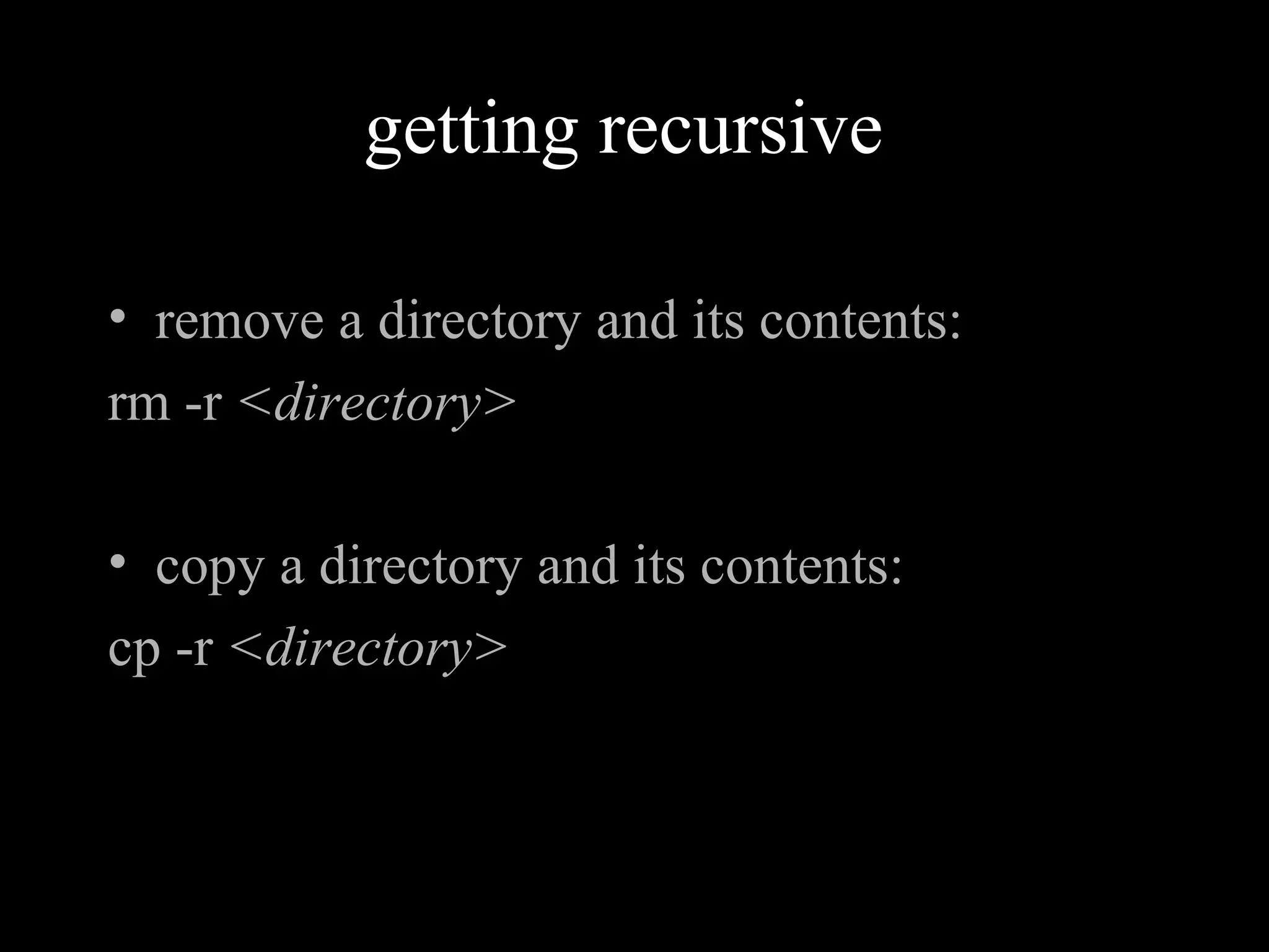 getting recursive
• remove a directory and its contents:
rm -r <directory>
• copy a directory and its contents:
cp -r <directory>
 