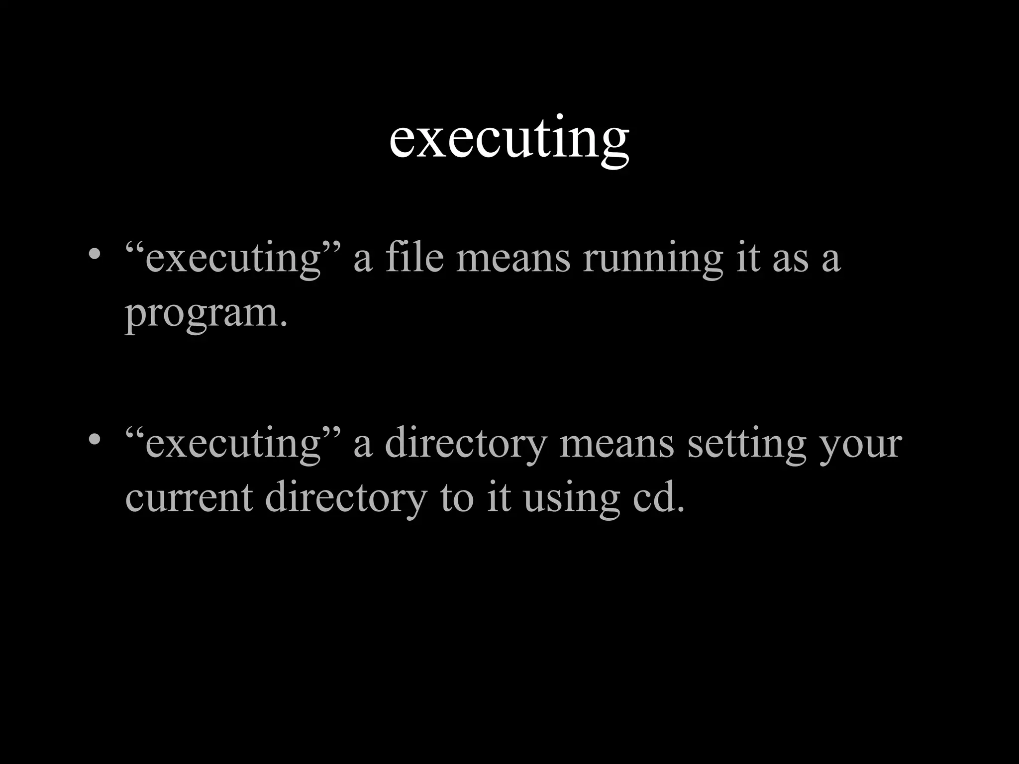 executing
• “executing” a file means running it as a
program.
• “executing” a directory means setting your
current directory to it using cd.
 