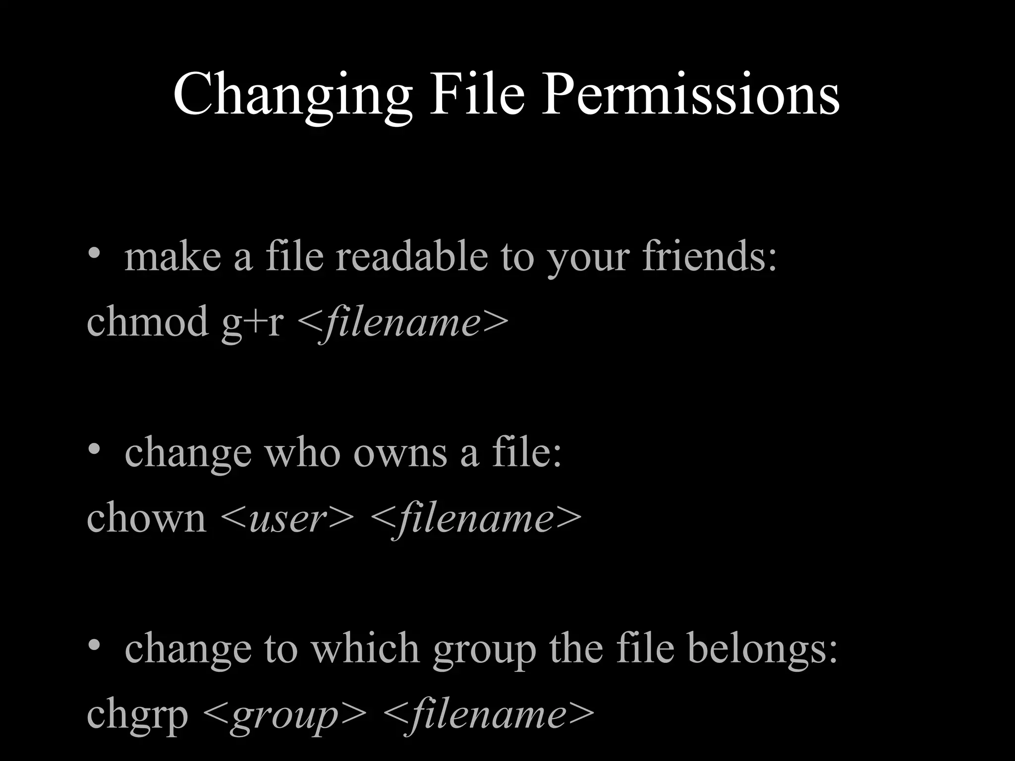 Changing File Permissions
• make a file readable to your friends:
chmod g+r <filename>
• change who owns a file:
chown <user> <filename>
• change to which group the file belongs:
chgrp <group> <filename>
 