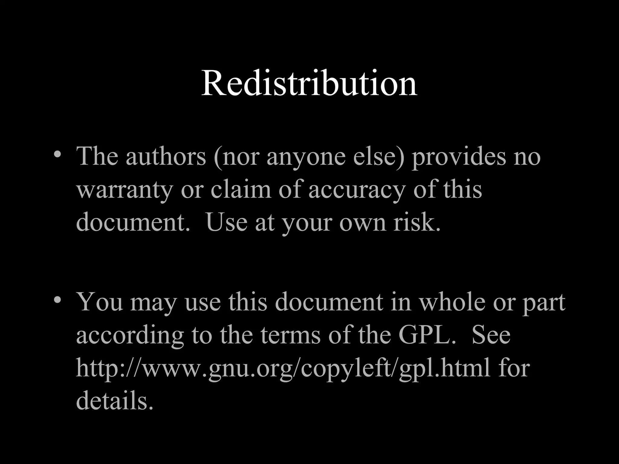 Redistribution
• The authors (nor anyone else) provides no
warranty or claim of accuracy of this
document. Use at your own risk.
• You may use this document in whole or part
according to the terms of the GPL. See
http://www.gnu.org/copyleft/gpl.html for
details.
 