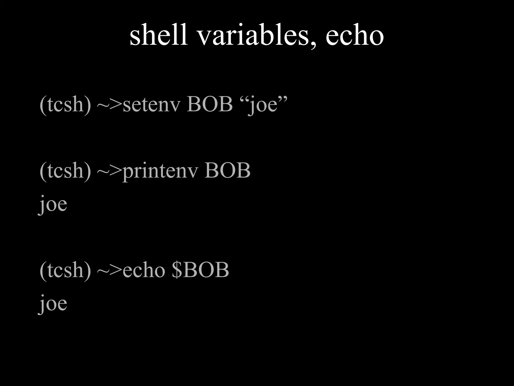 shell variables, echo
(tcsh) ~>setenv BOB “joe”
(tcsh) ~>printenv BOB
joe
(tcsh) ~>echo $BOB
joe
 