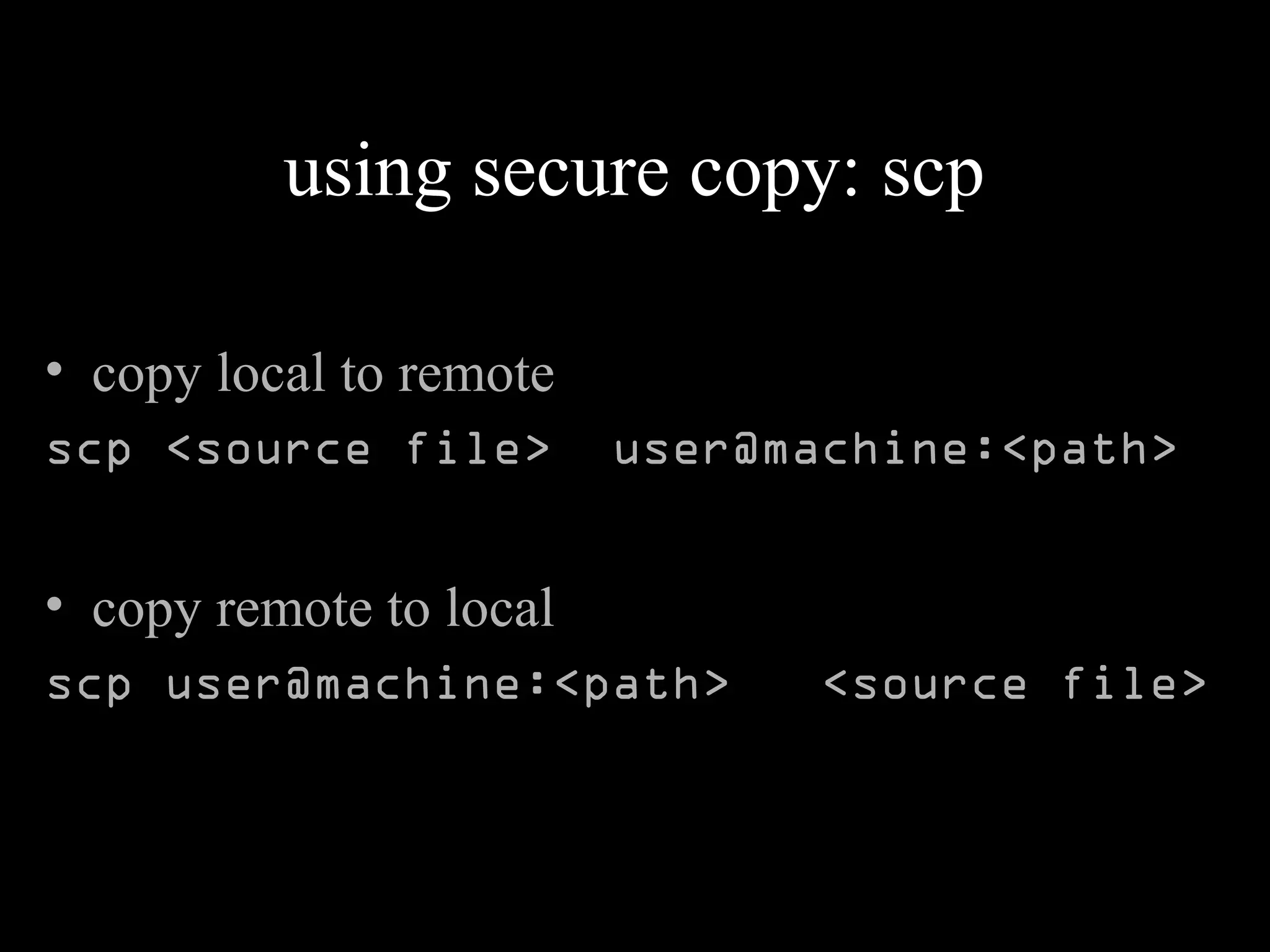 using secure copy: scp
• copy local to remote
scp <source file> user@machine:<path>
• copy remote to local
scp user@machine:<path> <source file>
 