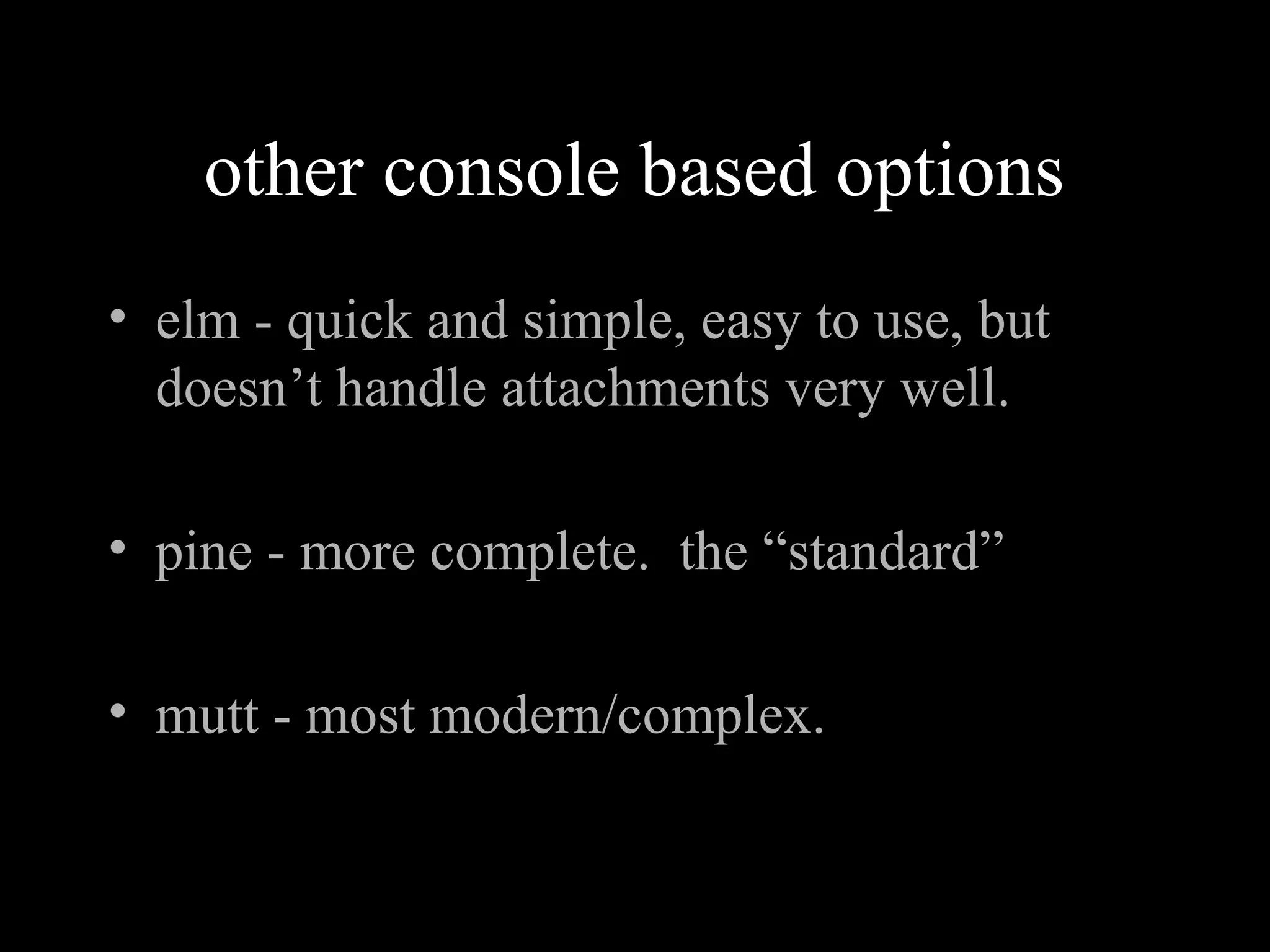 other console based options
• elm - quick and simple, easy to use, but
doesn’t handle attachments very well.
• pine - more complete. the “standard”
• mutt - most modern/complex.
 
