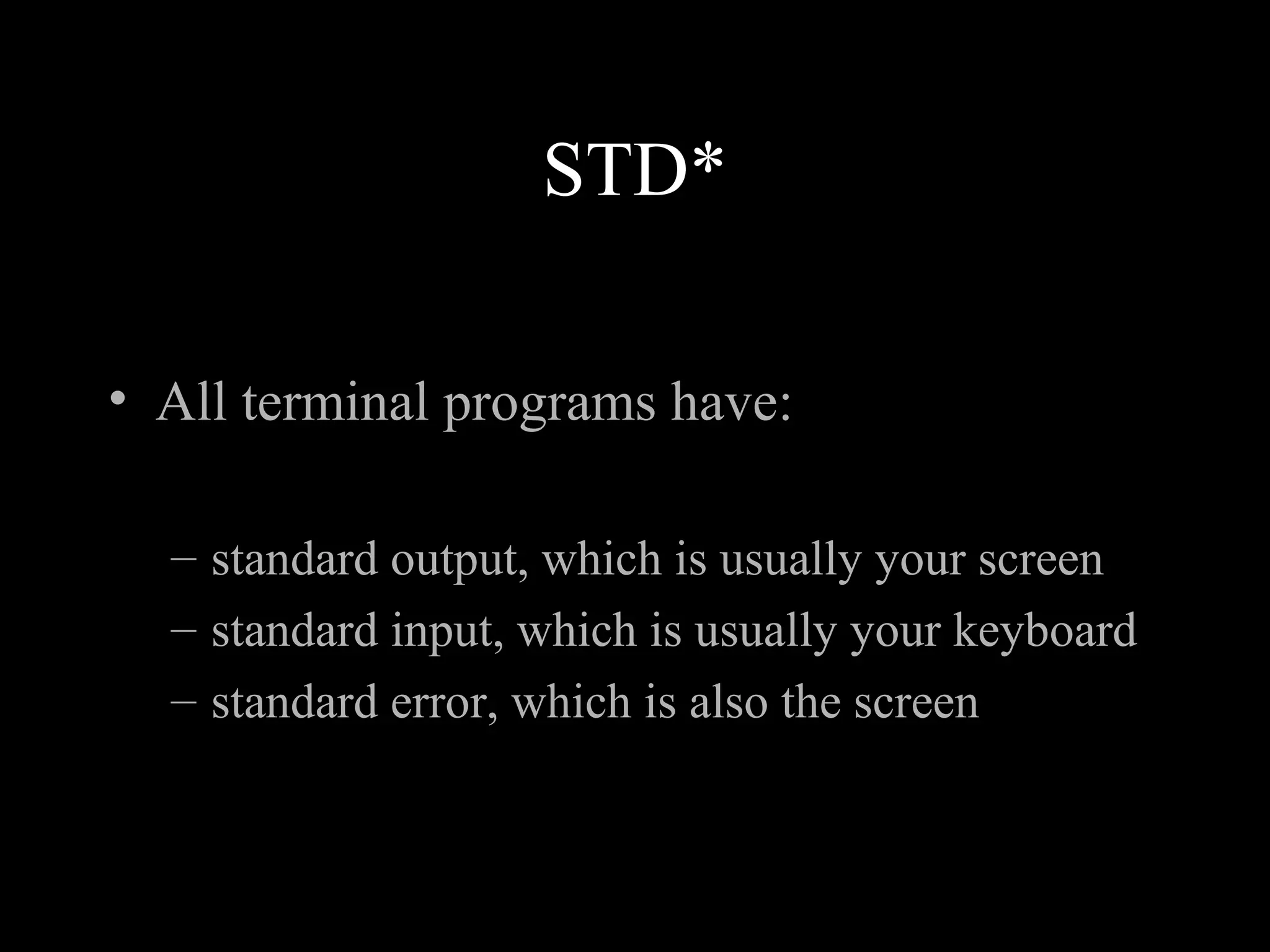 STD*
• All terminal programs have:
– standard output, which is usually your screen
– standard input, which is usually your keyboard
– standard error, which is also the screen
 
