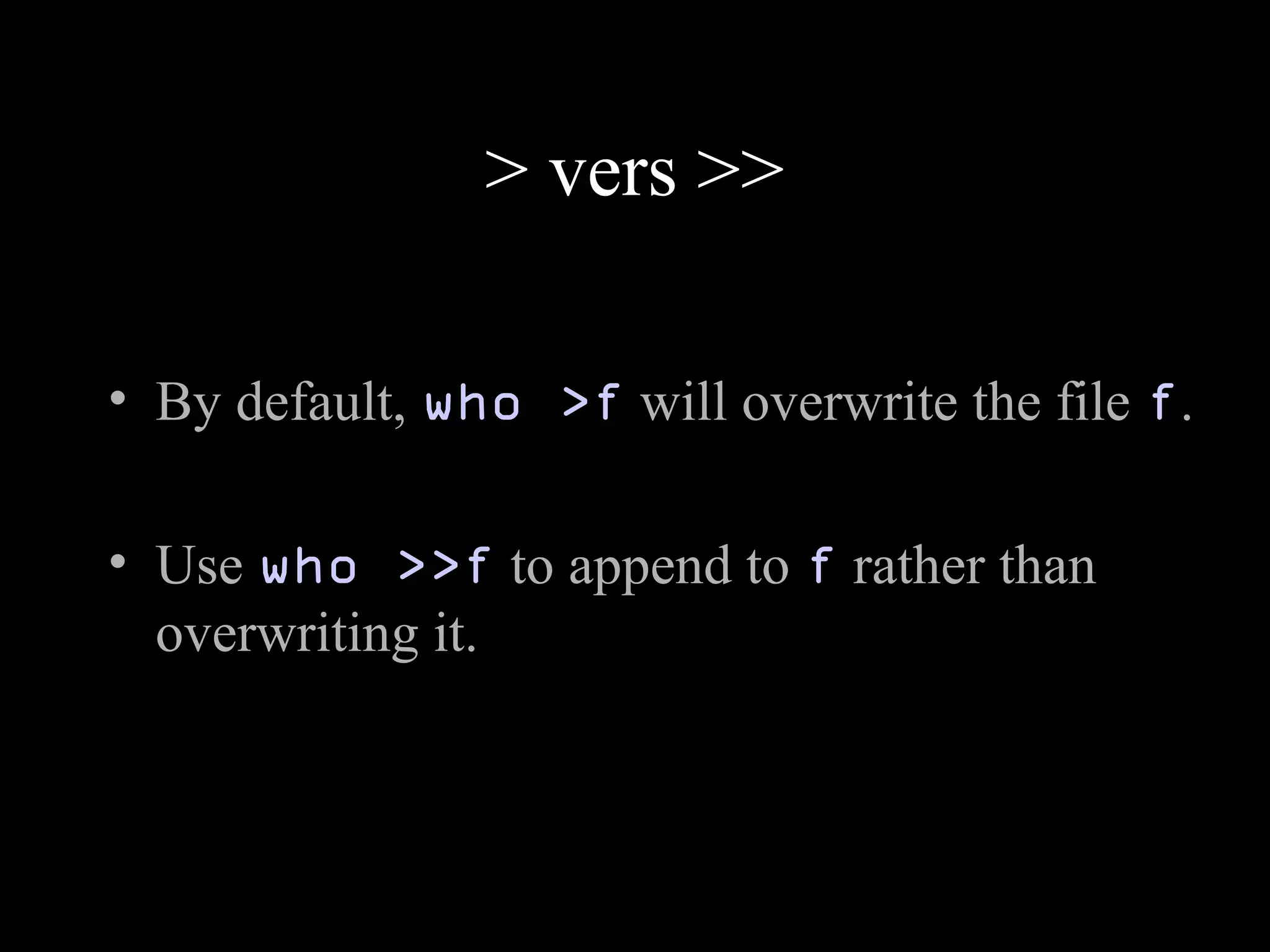 > vers >>
• By default, who >f will overwrite the file f.
• Use who >>f to append to f rather than
overwriting it.
 