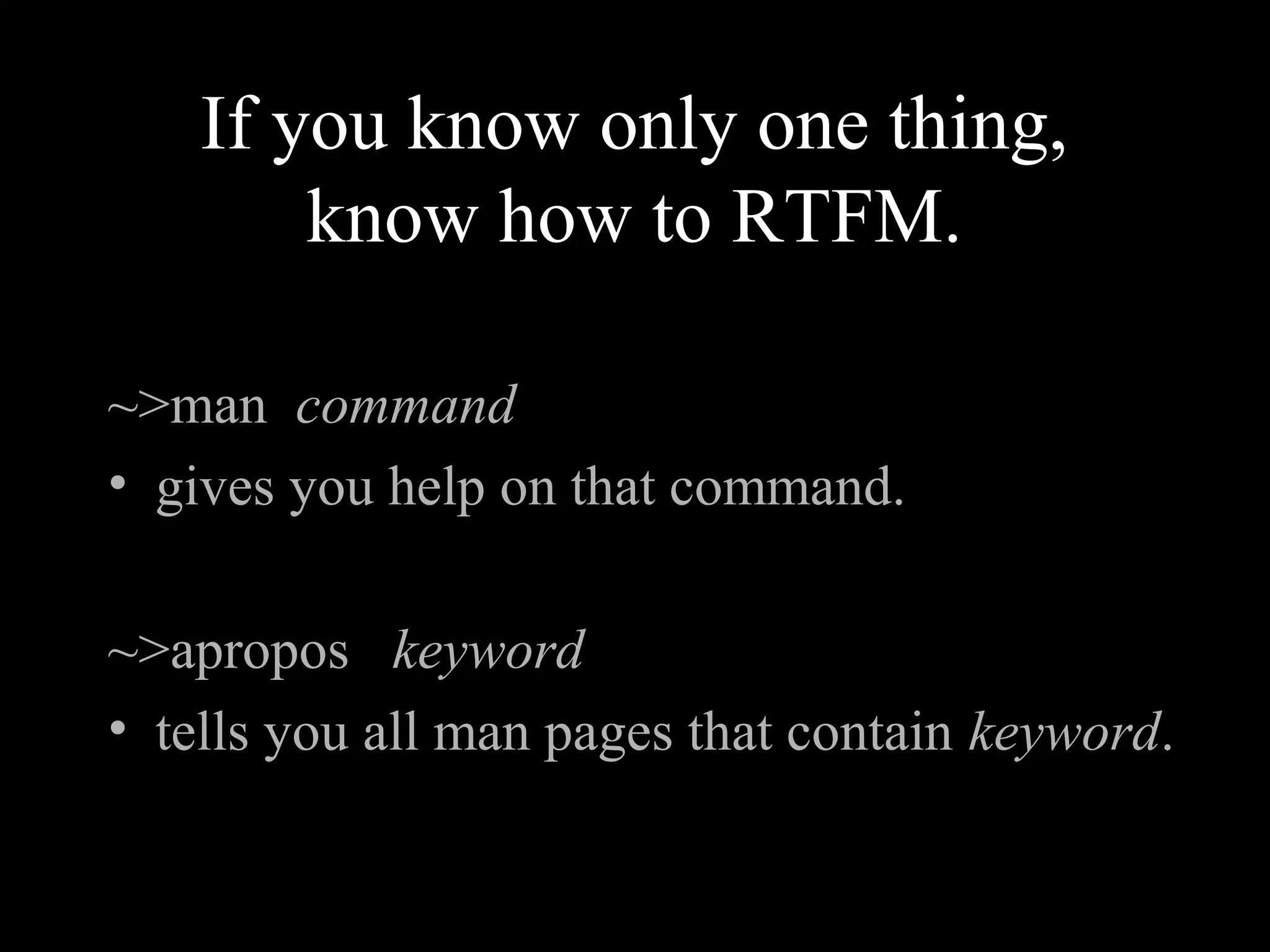 If you know only one thing,
know how to RTFM.
~>man command
• gives you help on that command.
~>apropos keyword
• tells you all man pages that contain keyword.
 