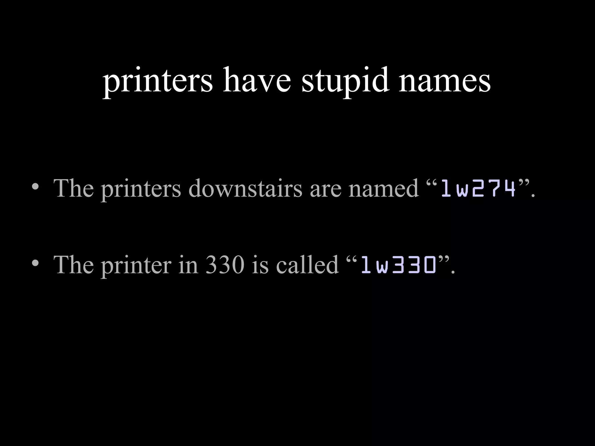 printers have stupid names
• The printers downstairs are named “lw274”.
• The printer in 330 is called “lw330”.
 