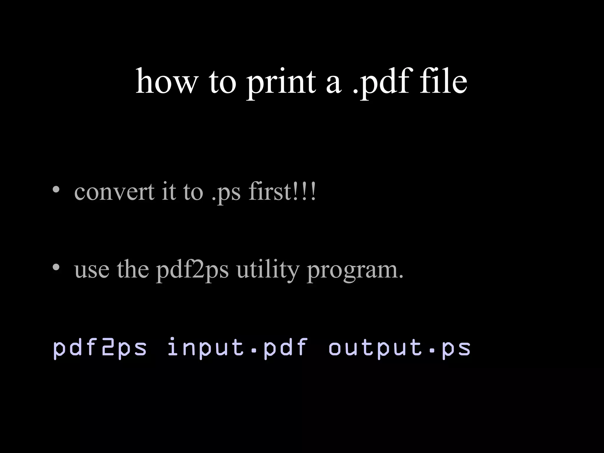 how to print a .pdf file
• convert it to .ps first!!!
• use the pdf2ps utility program.
pdf2ps input.pdf output.ps
 