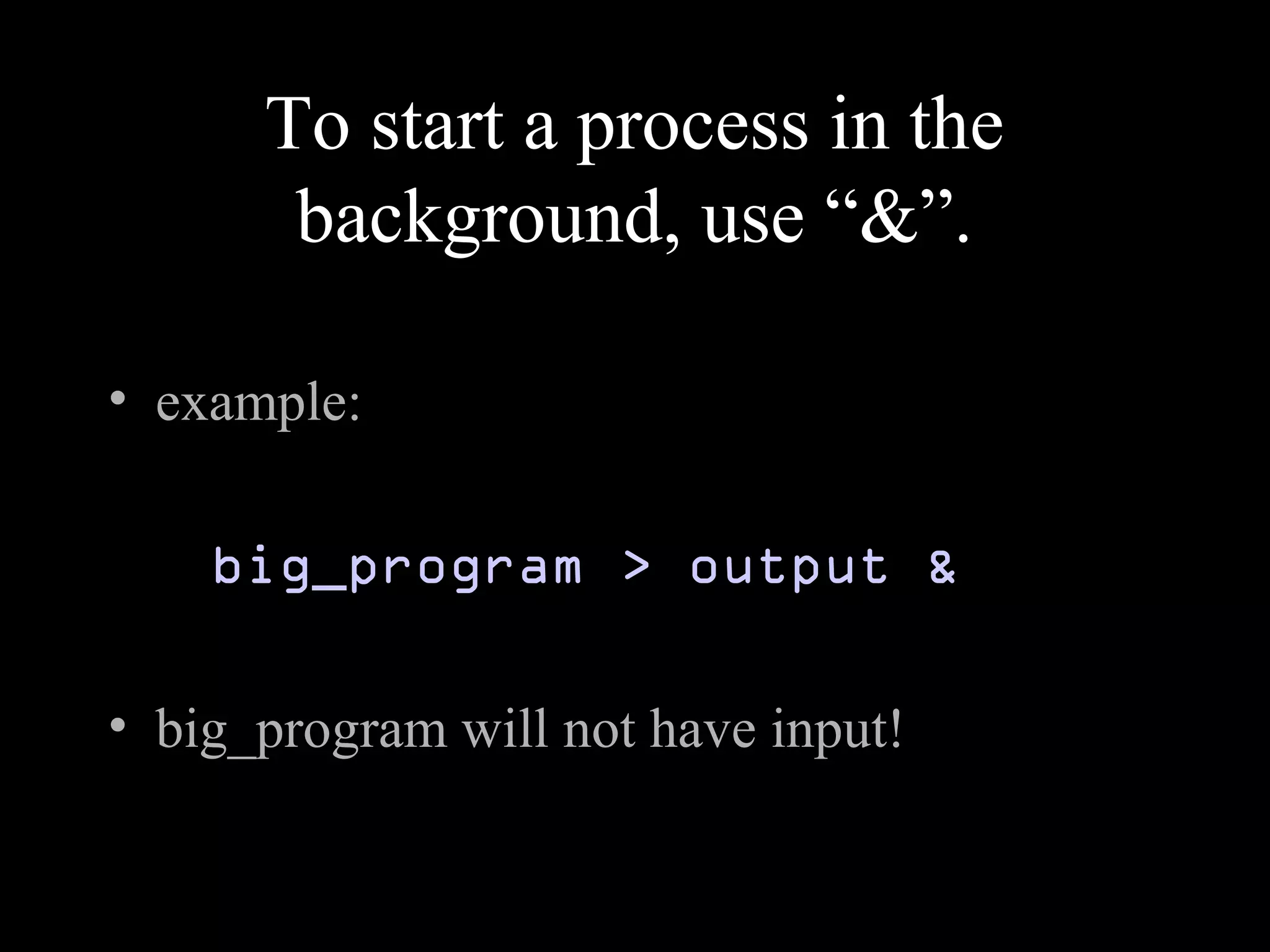 To start a process in the
background, use “&”.
• example:
big_program > output &
• big_program will not have input!
 