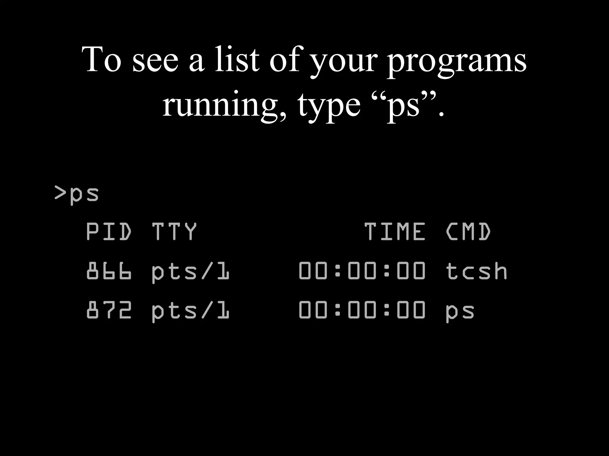 To see a list of your programs
running, type “ps”.
>ps
PID TTY TIME CMD
866 pts/1 00:00:00 tcsh
872 pts/1 00:00:00 ps
 