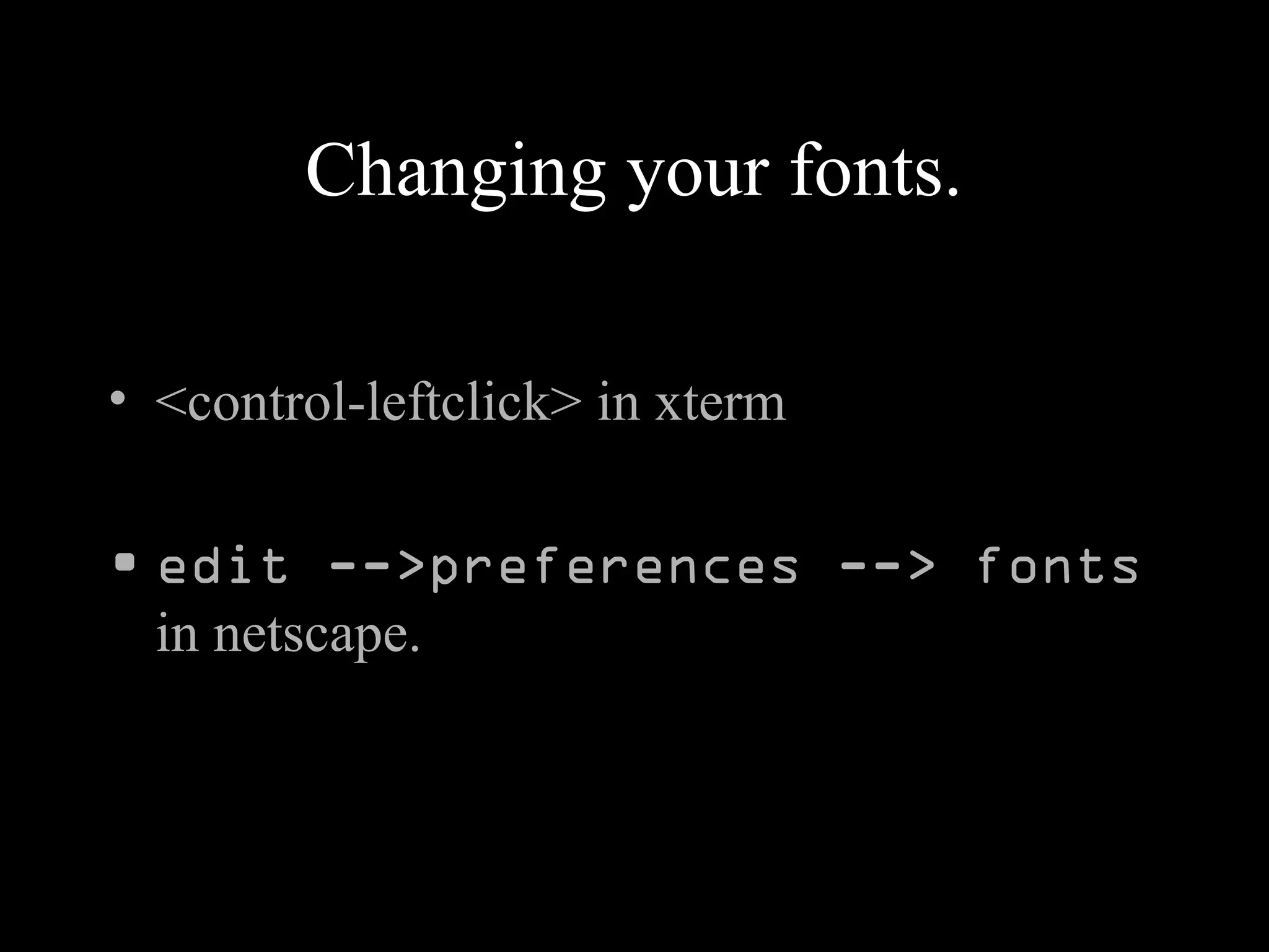 Changing your fonts.
• <control-leftclick> in xterm
• edit -->preferences --> fonts
in netscape.
 