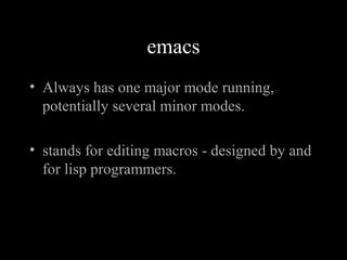 emacs
• Always has one major mode running,
potentially several minor modes.
• stands for editing macros - designed by and
for lisp programmers.
 