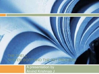 THE SHELLSYSTEM BOOT AND THE INIT PROCESSA presentation byArvind Krishnaa J