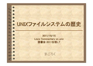UNIXファイルシステムの歴史

           2011/10/15
    Lions Commentary on unix
       読書会 2011合宿ＬＴ



            まごろく
 