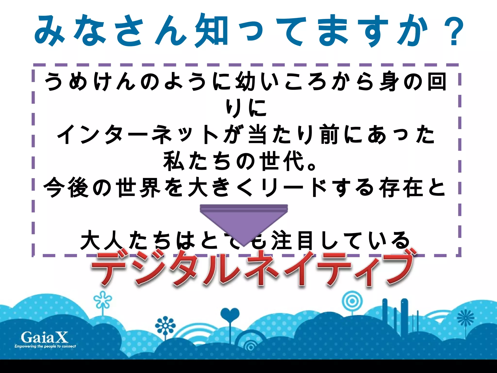 みなさん知ってますか？
うめけんのように幼いころから身の回
        りに
 インターネットが当たり前にあった
      私たちの世代。
今後の世界を大きくリードする存在と
        して
  大人たちはとても注目している
 