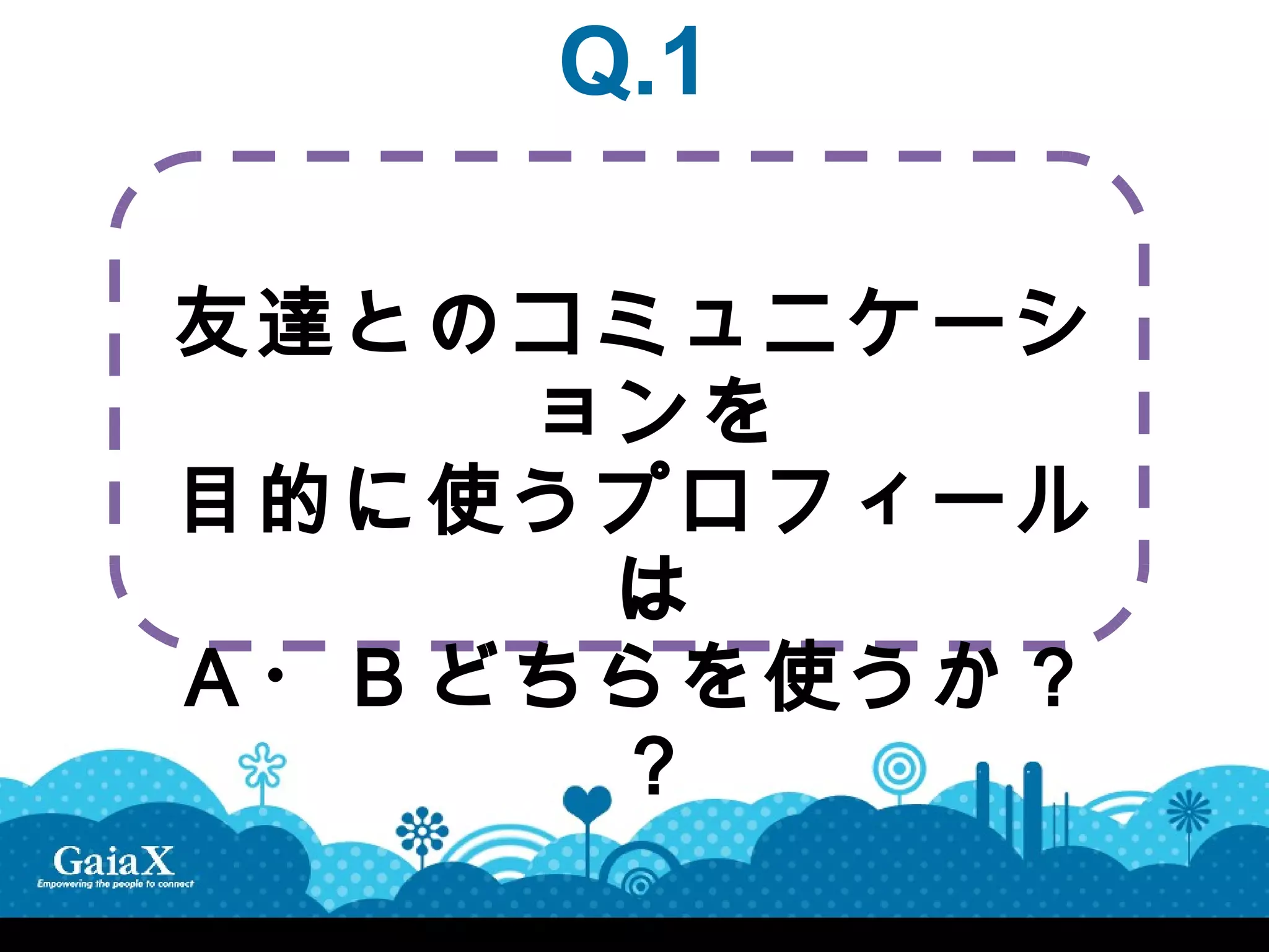 Q.1

友達とのコミュニケーシ
    ョンを
目的に使うプロフィール
     は
Ａ・Ｂどちらを使うか？
     ？
 