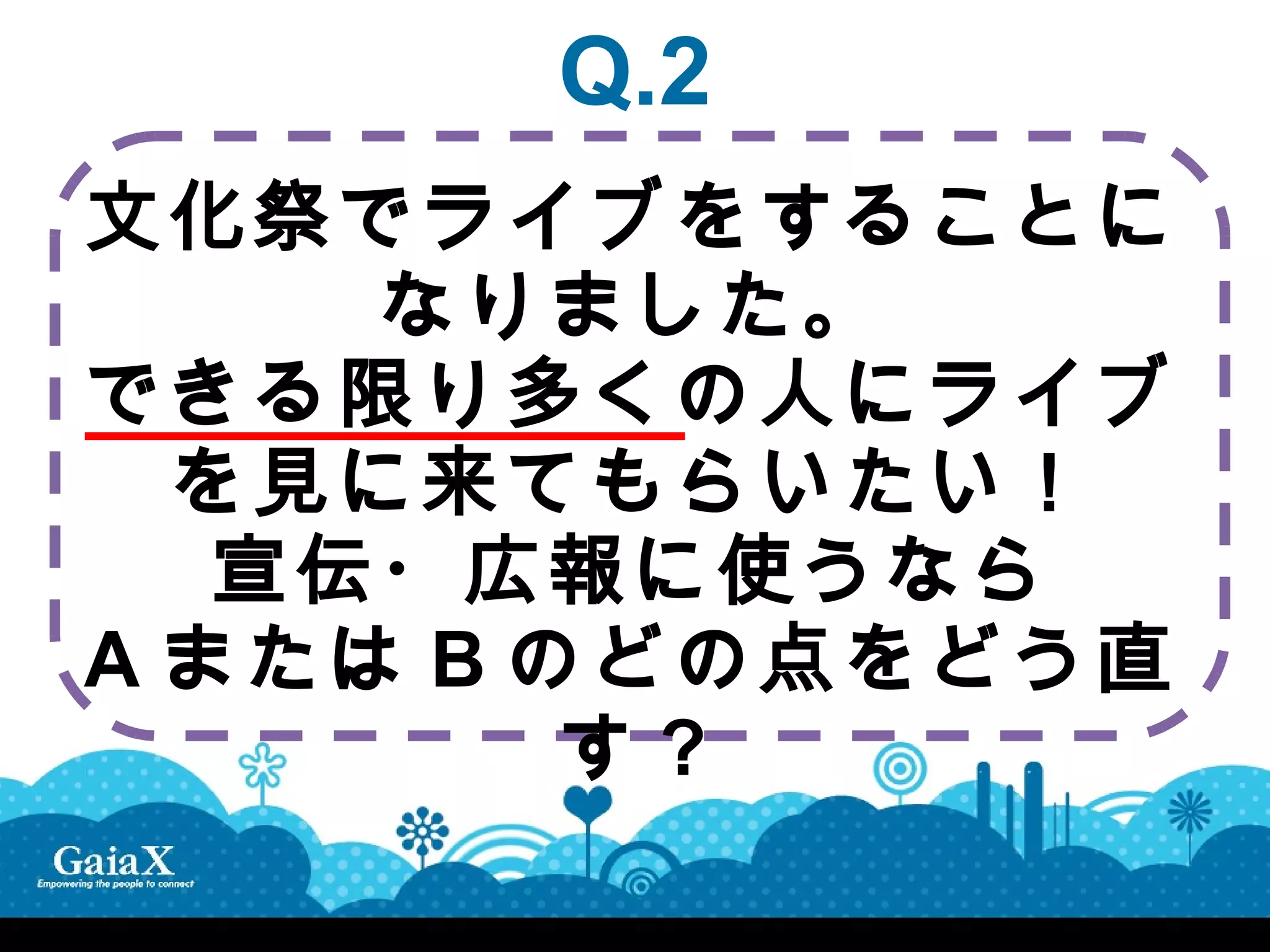 Q.2
文化祭でライブをすることに
     なりました。
できる限り多くの人にライブ
  を見に来てもらいたい！
   宣伝・広報に使うなら
A または B のどの点をどう直
         す?
 