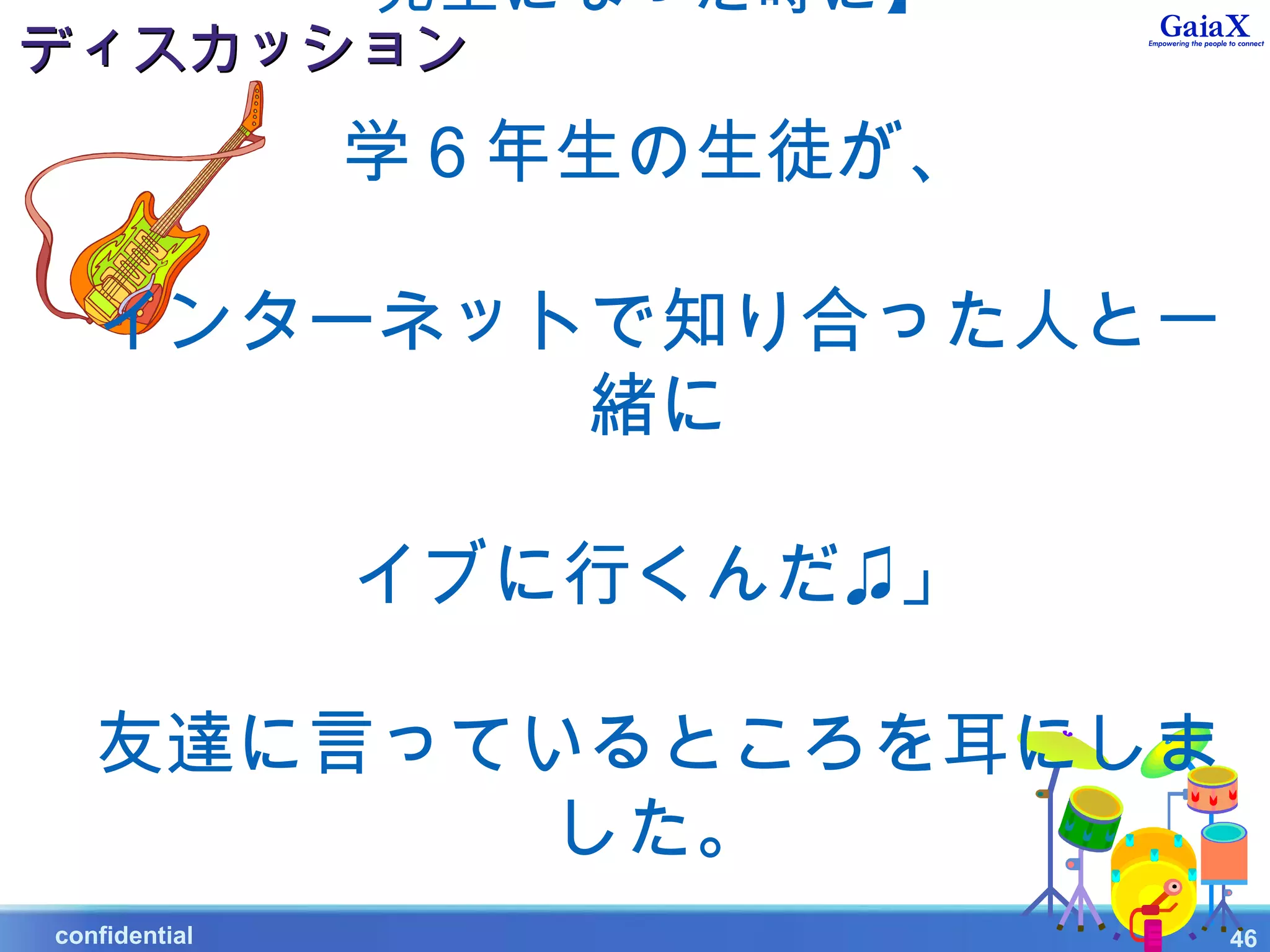 先生になった時に】
ディスカッション
                    学６年生の生徒が、

        インターネットで知り合った人と一
               緒に

                    イブに行くんだ♫」

        友達に言っているところを耳にしま
              した。
　　   confidential               46
 