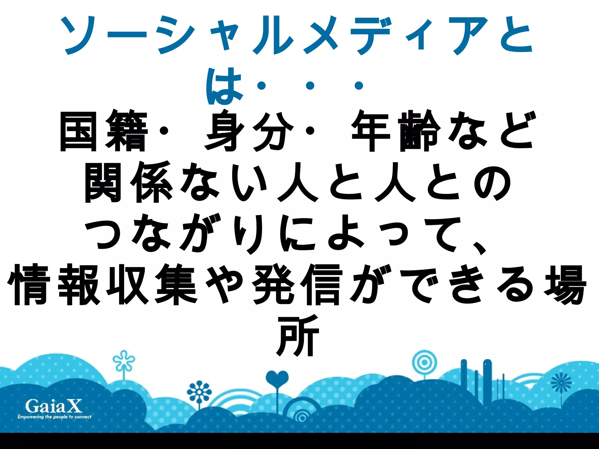 ソーシャルメディアと
     は・・・
 国籍・身分・年齢など
  関係ない人と人との
  つながりによって、
情報収集や発信ができる場
      所
 