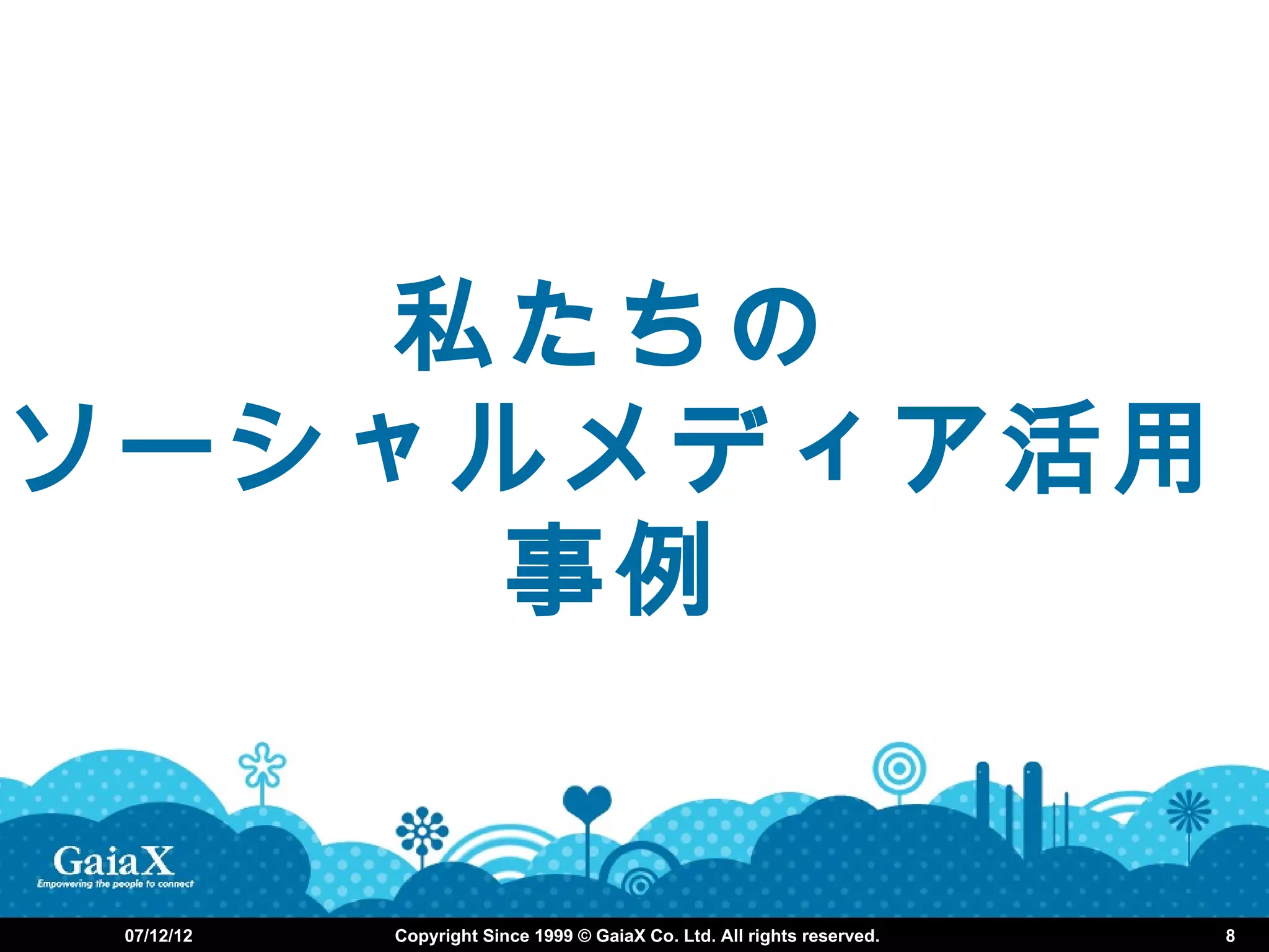 私たちの
ソーシャルメディア活用
     事例


 07/12/12   Copyright Since 1999 © GaiaX Co. Ltd. All rights reserved.   8
 