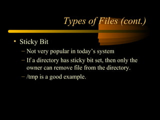 Types of Files (cont.)

• Sticky Bit
  – Not very popular in today’s system
  – If a directory has sticky bit set, then only the
    owner can remove file from the directory.
  – /tmp is a good example.
 