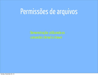 Permissões de arquivos

                             Demonstração: utilizando os
                             comandos chmod e chown




Sunday, November 25, 12
 