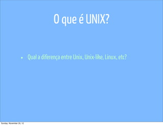 O que é UNIX?

                   •      Qual a diferença entre Unix, Unix-like, Linux, etc?




Sunday, November 25, 12
 