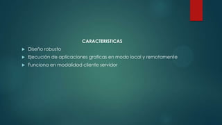 CARACTERISTICAS
 Diseño robusto
 Ejecución de aplicaciones graficas en modo local y remotamente
 Funciona en modalidad cliente servidor
 
