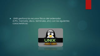  UNIX gestiona los recursos físicos del ordenador
(CPU, memoria, disco, terminales, etc) con las siguientes
características:
 