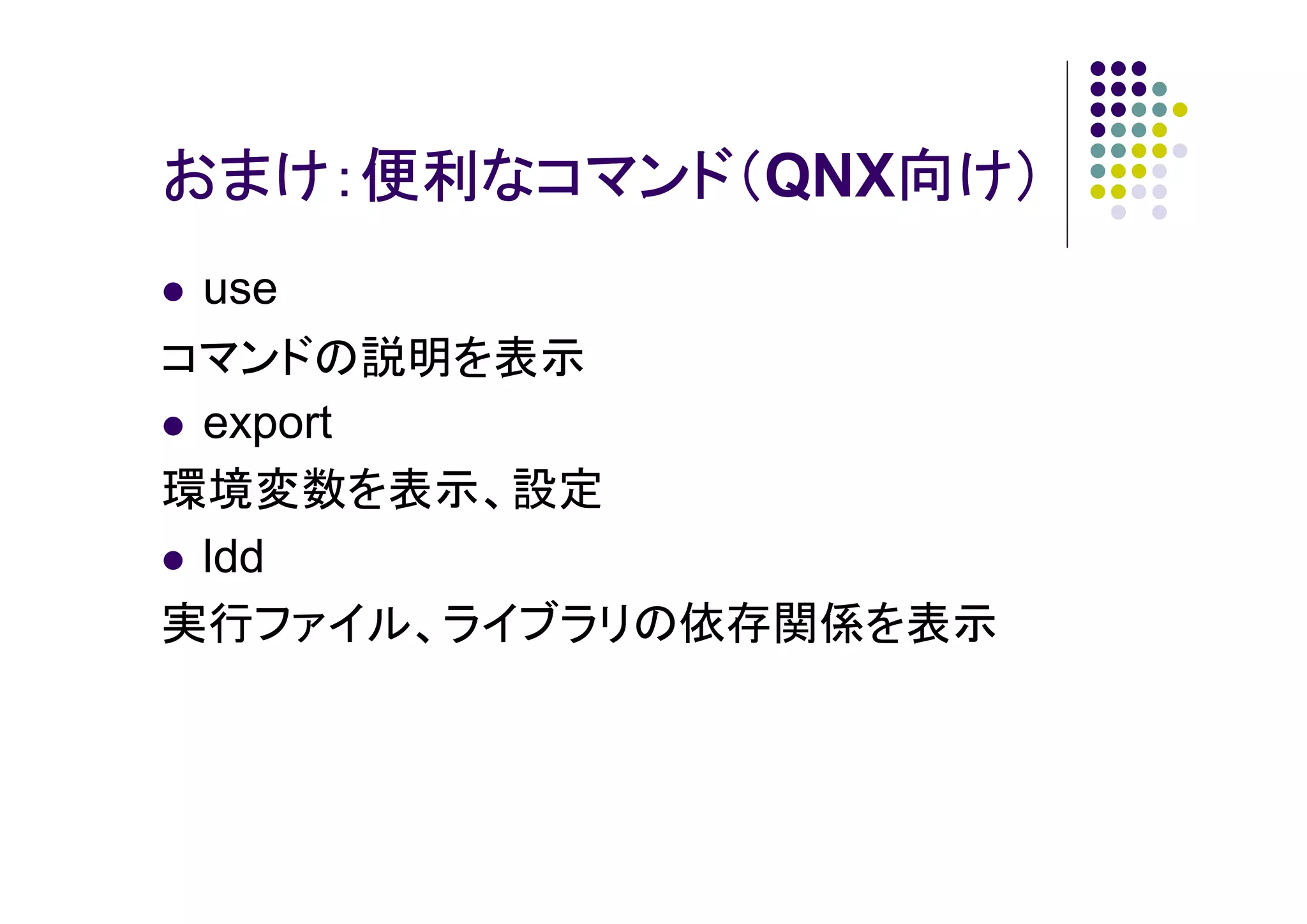おまけ：便利なコマンド（QNX向け）
向け）
おまけ：便利なコマンド（
use
コマンドの説明を表示
export
環境変数を表示、設定
ldd
実行ファイル、ライブラリの依存関係を表示

 