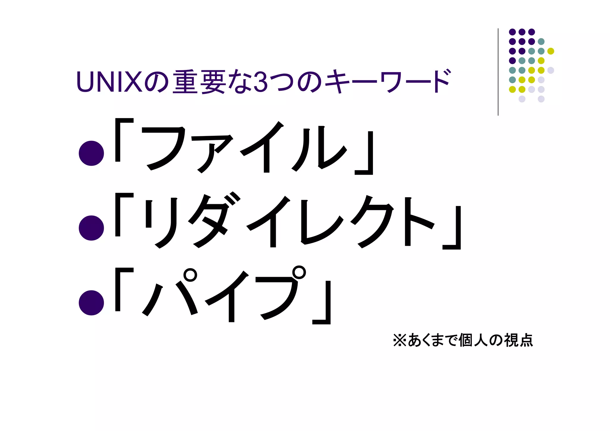 UNIXの重要な3つのキーワード

「ファイル」
「リダイレクト」
「パイプ」
※あくまで個人の視点
あくまで個人の視点
個人の

 