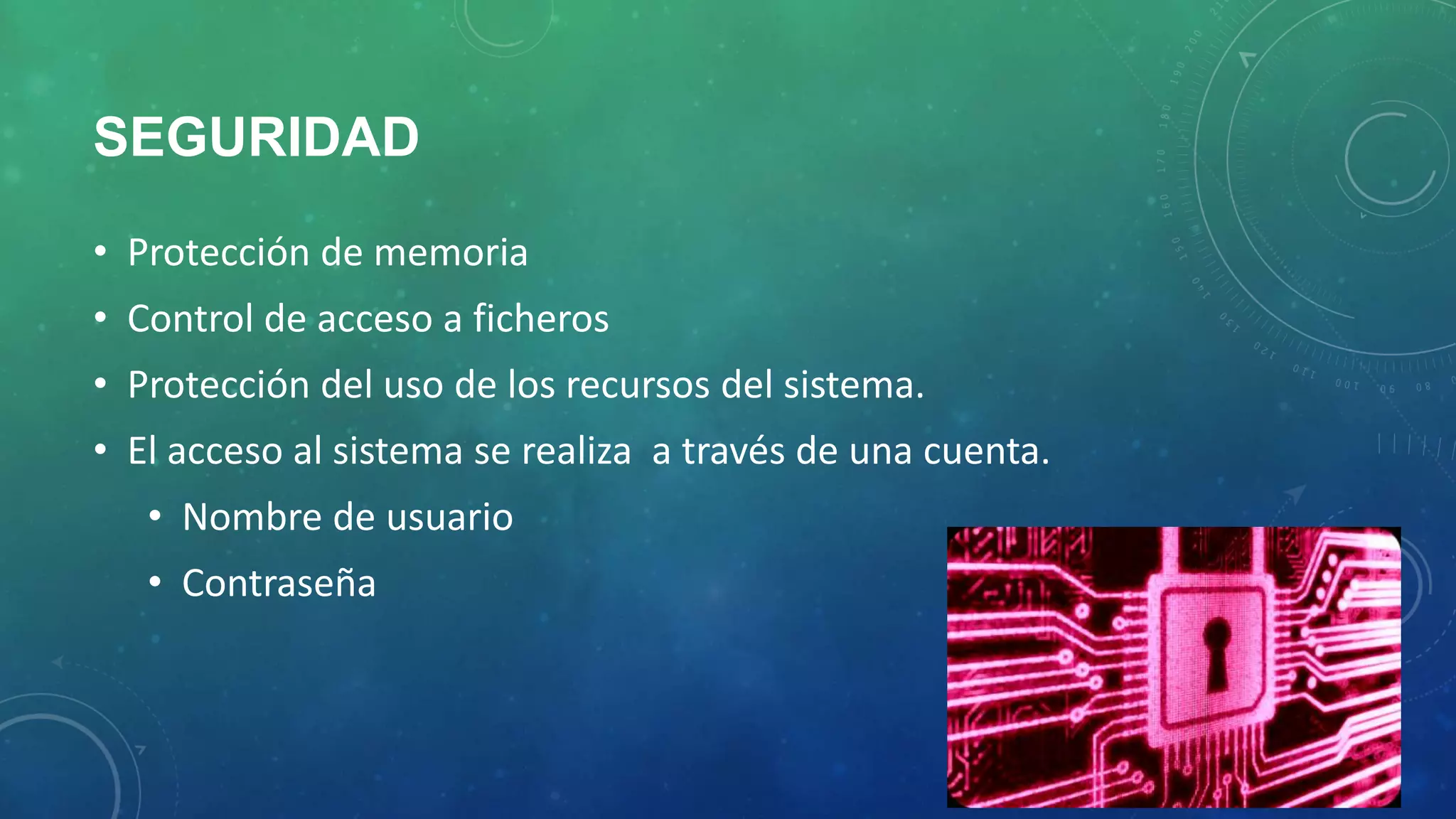 SEGURIDAD
• Protección de memoria
• Control de acceso a ficheros
• Protección del uso de los recursos del sistema.
• El acceso al sistema se realiza a través de una cuenta.
• Nombre de usuario

• Contraseña

 