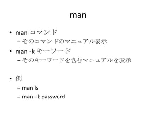 man
• man コマンド
– そのコマンドのマニュアル表示
• man -k キーワード
– そのキーワードを含むマニュアルを表示
• 例
– man ls
– man –k password
 