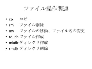 ファイル操作関連
• cp コピー
• rm ファイル削除
• mv ファイルの移動、ファイル名の変更
• touch ファイル作成
• mkdir ディレクリ作成
• rmdir ディレクリ削除
 