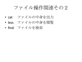 ファイル操作関連その２
• cat ファイルの中身を出力
• less ファイルの中身を閲覧
• find ファイルを検索
 
