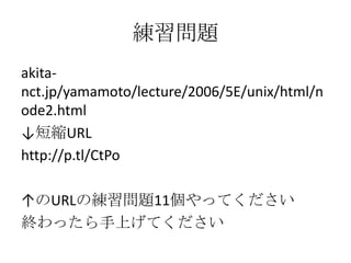 練習問題
akita-
nct.jp/yamamoto/lecture/2006/5E/unix/html/n
ode2.html
↓短縮URL
http://p.tl/CtPo
↑のURLの練習問題11個やってください
終わったら手上げてください
 