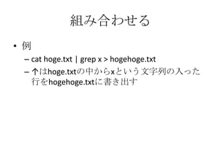 組み合わせる
• 例
– cat hoge.txt | grep x > hogehoge.txt
– ↑はhoge.txtの中からxという文字列の入った
行をhogehoge.txtに書き出す
 