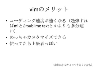 vimのメリット
• コーディング速度が速くなる（勉強すれ
ばmiとかsublime textとかよりも多分速
い）
• めっちゃカスタマイズできる
• 使ってたら上級者っぽい
（最初はかなりとっつきにくいかも）
 