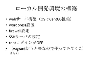 ローカル開発環境の構築
• webサーバ構築（OSはCentOS推奨）
• wordpress設置
• firewall設定
• SSHサーバの設定
• rootログインがOFF
• （vagrant使うと楽なので使ってみてくだ
さい）
 