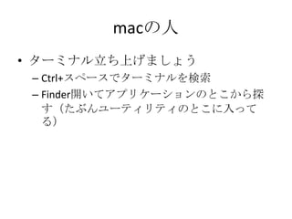macの人
• ターミナル立ち上げましょう
– Ctrl+スペースでターミナルを検索
– Finder開いてアプリケーションのとこから探
す（たぶんユーティリティのとこに入って
る）
 
