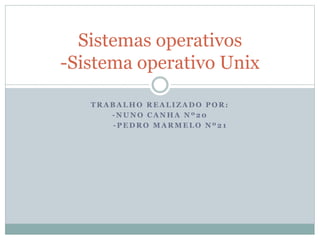 Sistemas operativos 
-Sistema operativo Unix 
TRABALHO REALIZADO POR: 
-NUNO CANHA Nº20 
-PEDRO MARMELO Nº21 
 