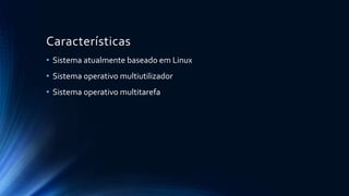 Características 
• Sistema atualmente baseado em Linux 
• Sistema operativo multiutilizador 
• Sistema operativo multitarefa 
 
