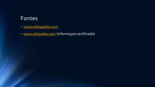 Fontes 
• www.webopedia.com 
• www.wikipedia.com (informaçao certificada) 
 