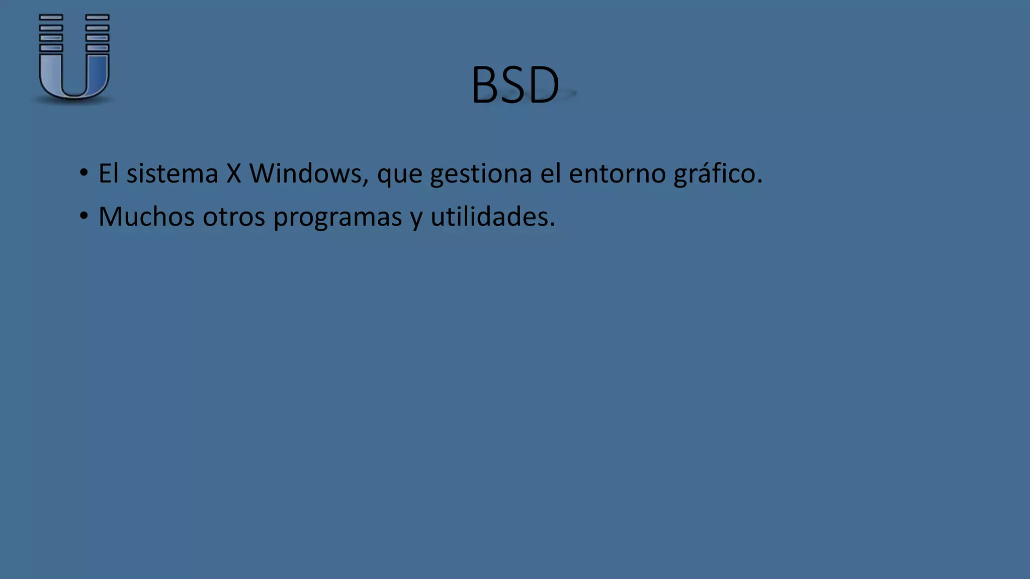 BSD 
• El sistema X Windows, que gestiona el entorno gráfico. 
• Muchos otros programas y utilidades. 
 