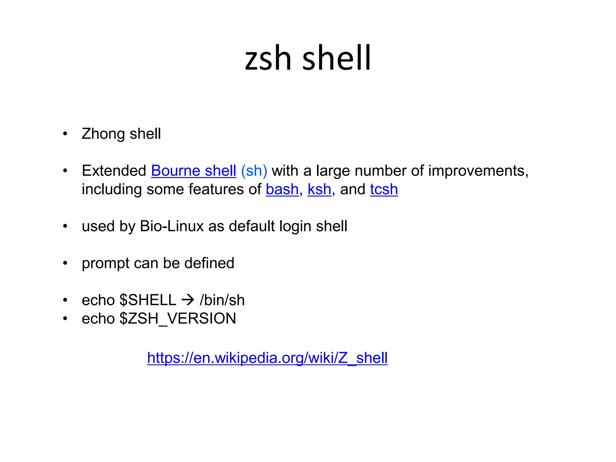 zsh shell
• Zhong shell
• Extended Bourne shell (sh) with a large number of improvements,
including some features of bash, ksh, and tcsh
• used by Bio-Linux as default login shell
• prompt can be defined
• echo $SHELL  /bin/sh
• echo $ZSH_VERSION
https://en.wikipedia.org/wiki/Z_shell
 