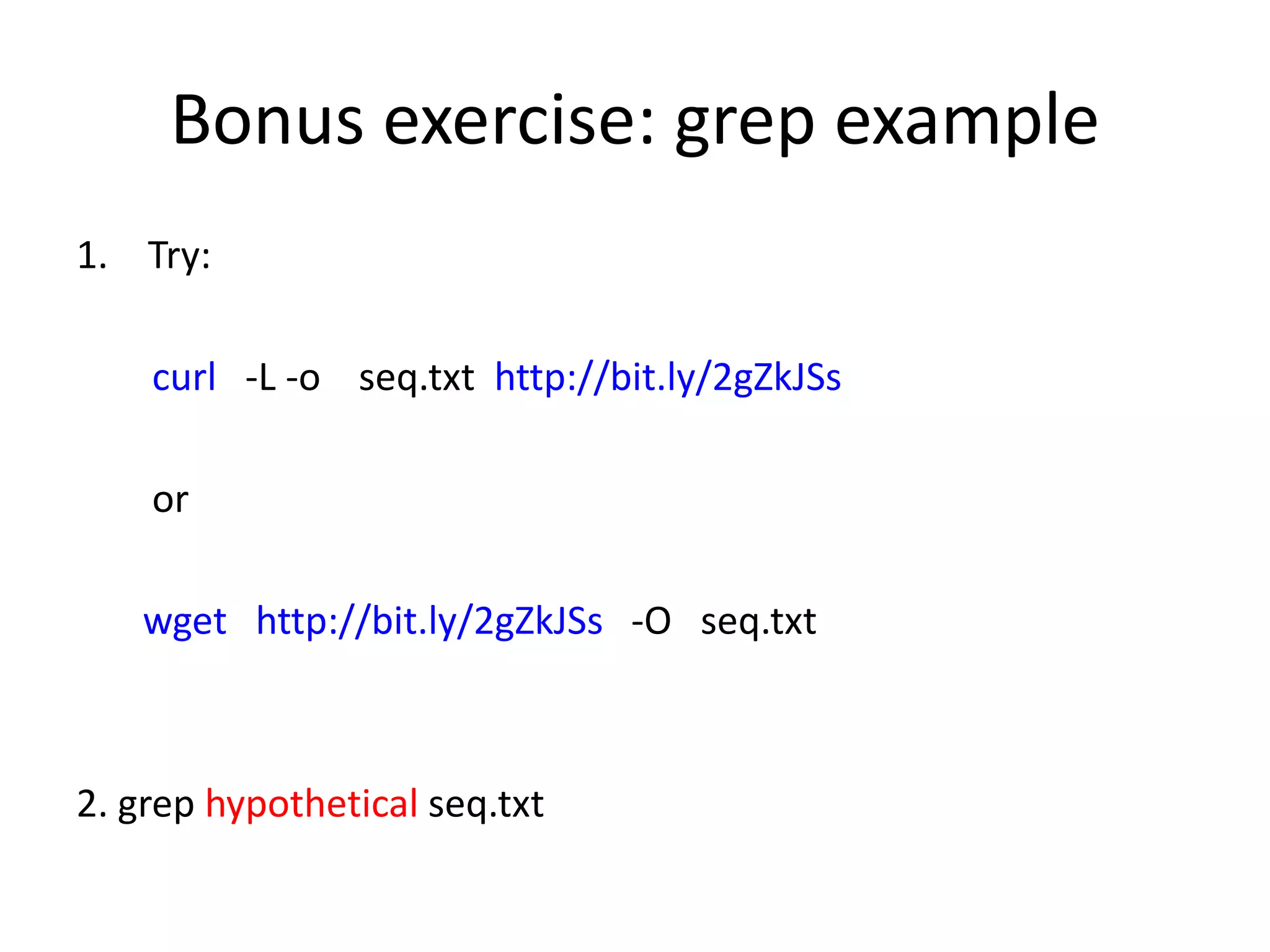 Bonus exercise: grep example
1. Try:
curl -L -o seq.txt http://bit.ly/2gZkJSs
or
wget http://bit.ly/2gZkJSs -O seq.txt
2. grep hypothetical seq.txt
 