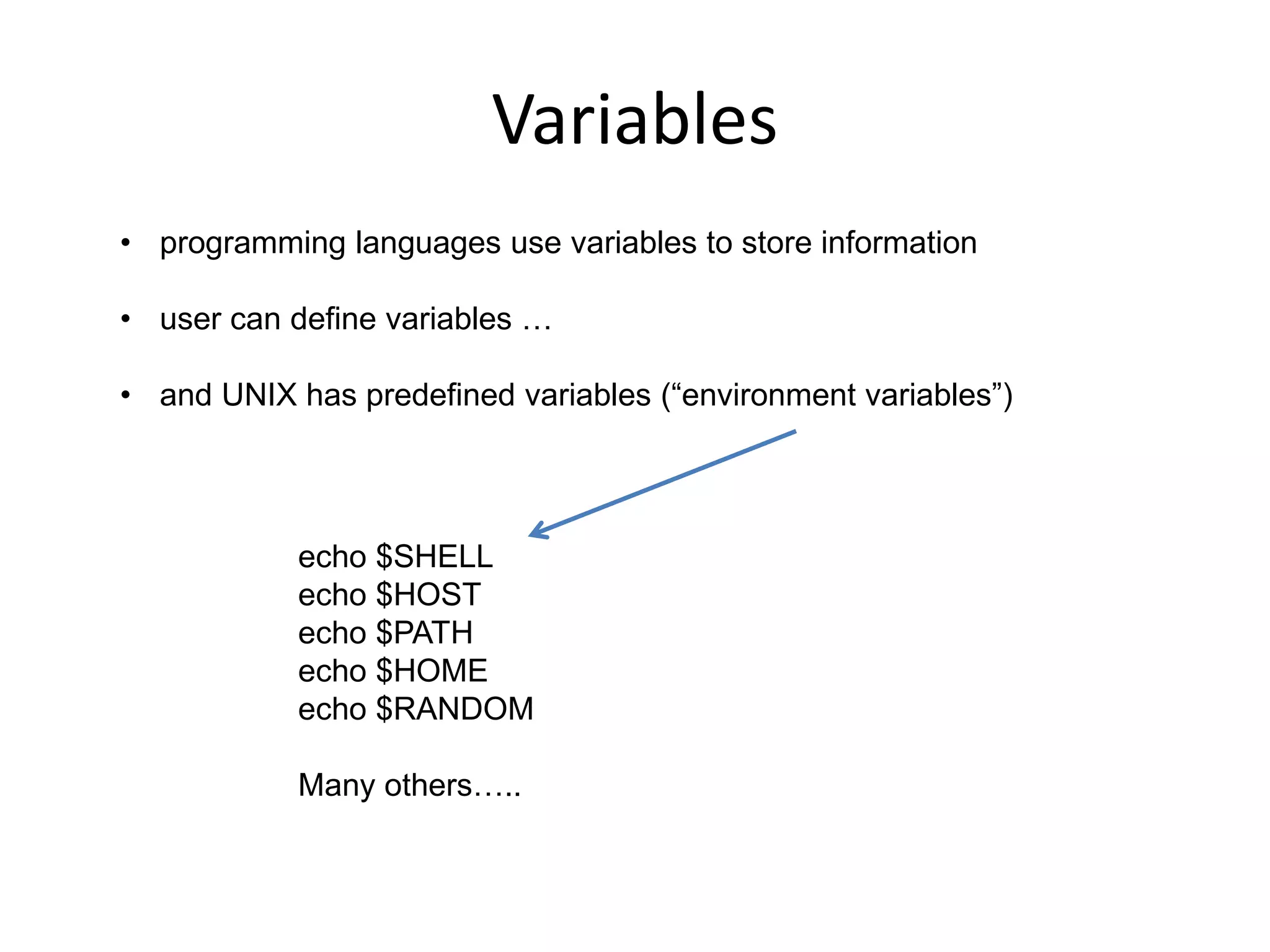 Variables
• programming languages use variables to store information
• user can define variables …
• and UNIX has predefined variables (“environment variables”)
echo $SHELL
echo $HOST
echo $PATH
echo $HOME
echo $RANDOM
Many others…..
 