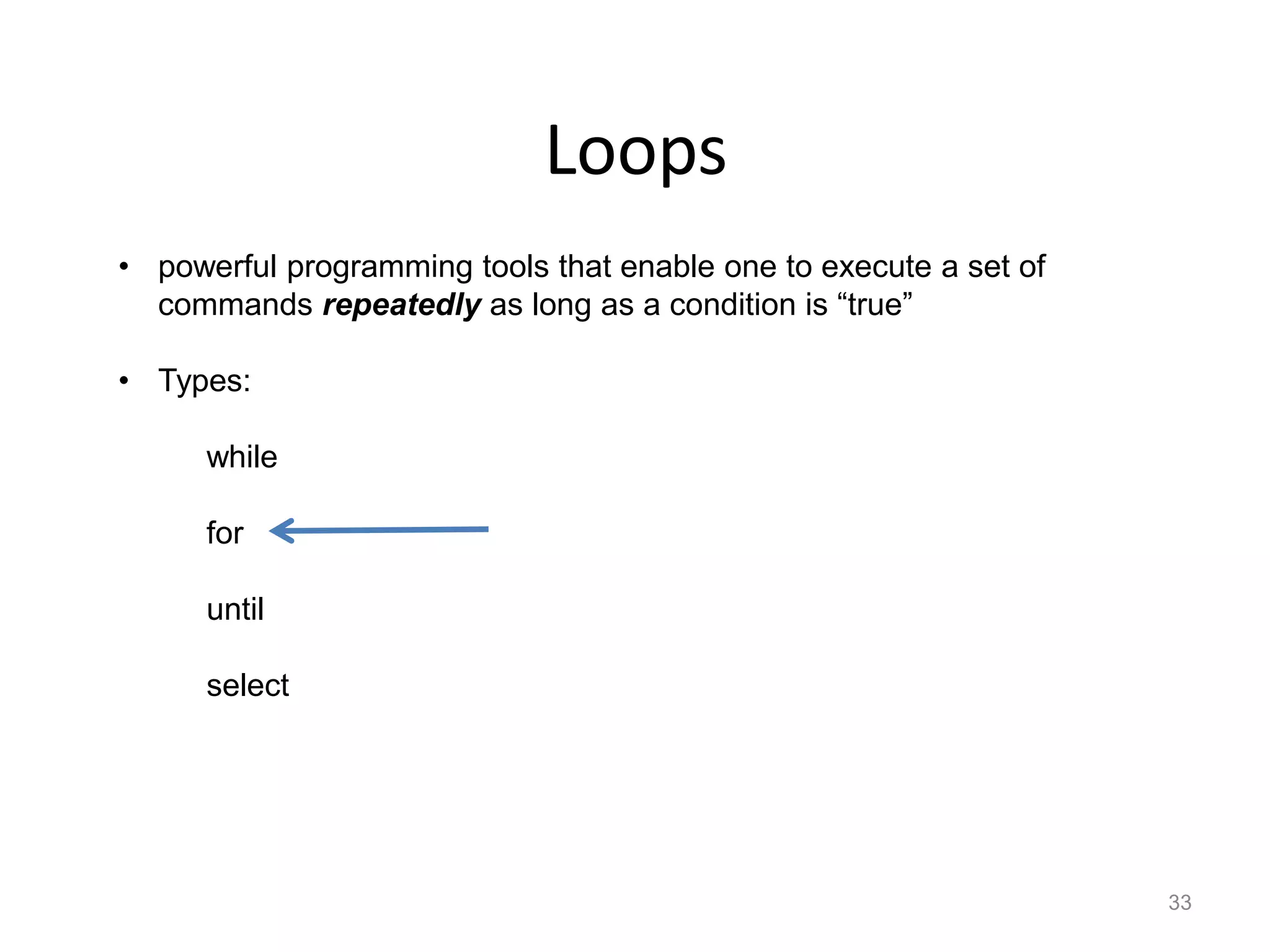 Loops
33
• powerful programming tools that enable one to execute a set of
commands repeatedly as long as a condition is “true”
• Types:
while
for
until
select
 