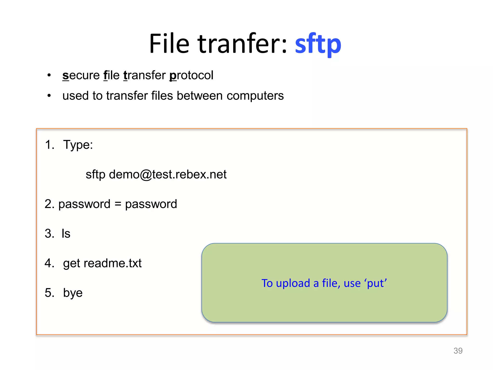 File tranfer: sftp
39
1. Type:
sftp demo@test.rebex.net
2. password = password
3. ls
4. get readme.txt
5. bye
• used to transfer files between computers
To upload a file, use ‘put’
• secure file transfer protocol
 